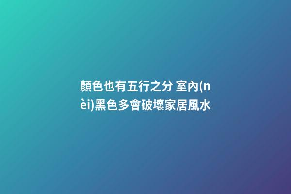 顏色也有五行之分 室內(nèi)黑色多會破壞家居風水